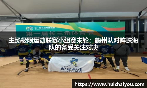 主场极限运动联赛小组赛末轮：赣州队对阵珠海队的备受关注对决
