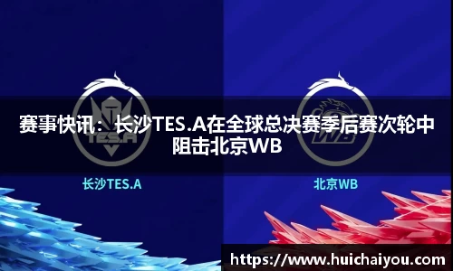 赛事快讯：长沙TES.A在全球总决赛季后赛次轮中阻击北京WB